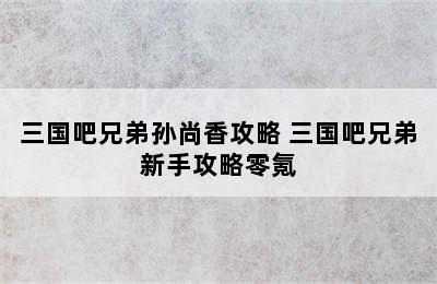 三国吧兄弟孙尚香攻略 三国吧兄弟新手攻略零氪